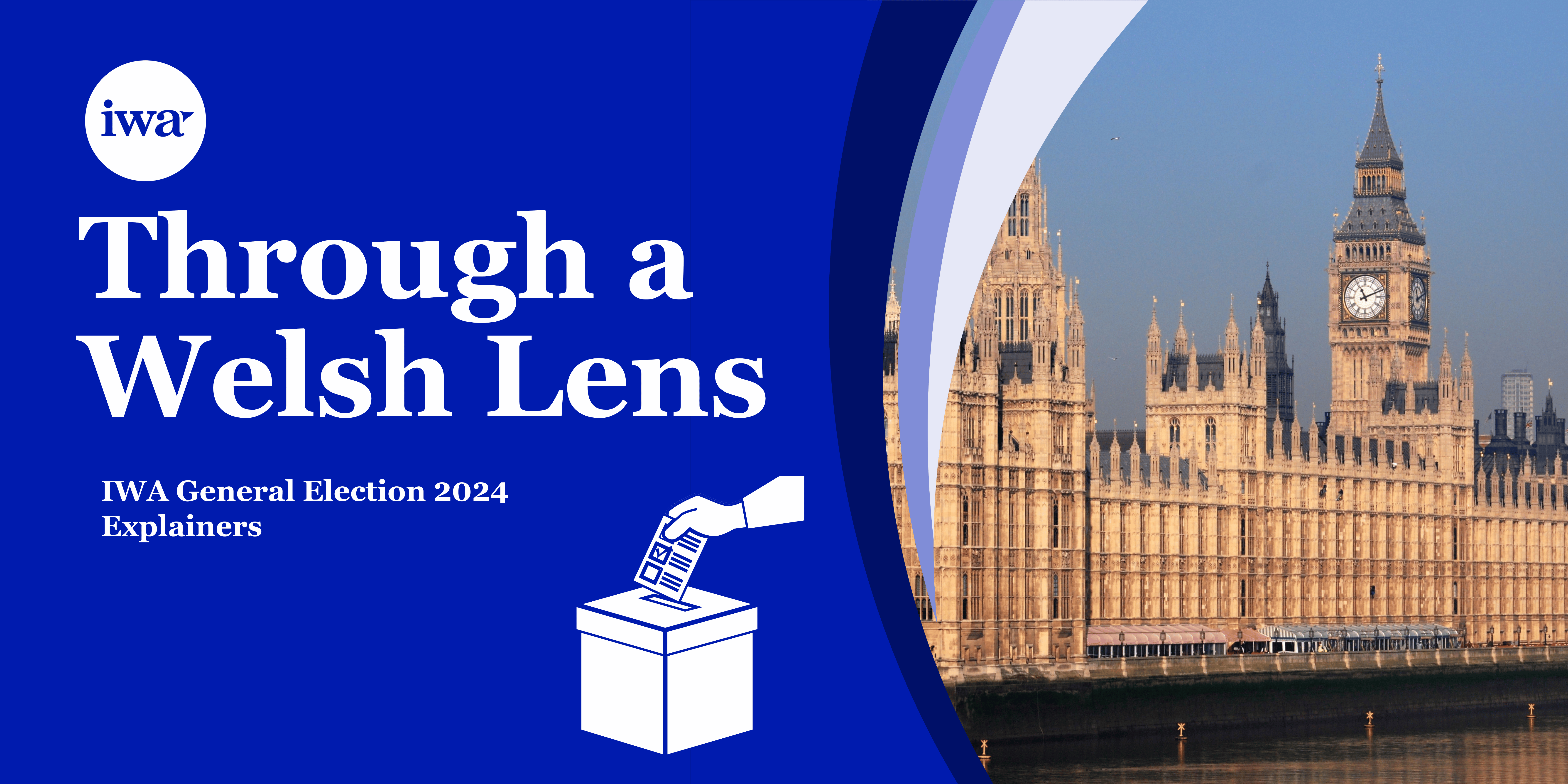 A banner image including the title: Through a Welsh Lens - IWA General Election 2024 Explainers, in white against a blue background. The image is divided in two, with a picture of the Palace of Westminster on the right hand side. There is also a white drawing of a ballot box on the lower right corner of the blue portion of the banner.